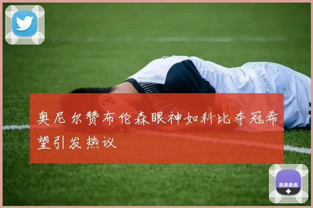 奥尼尔赞布伦森眼神如科比夺冠希望引发热议